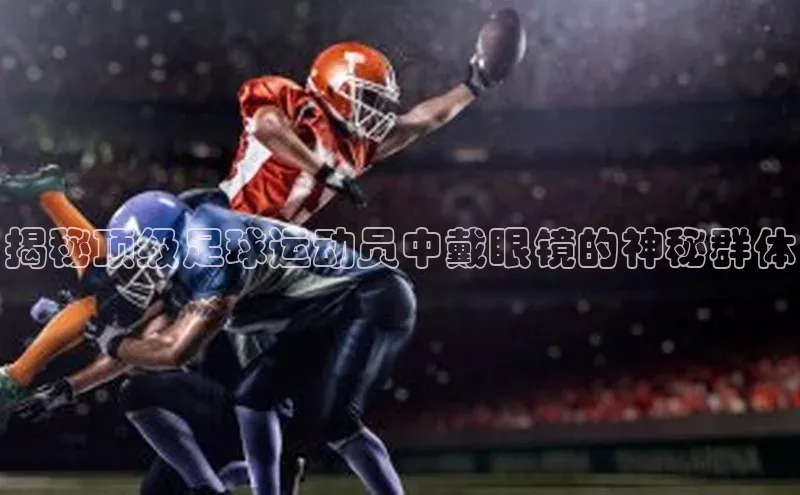 米乐yy易游体育百度Apollo揭秘顶级足球运动员中戴眼镜的神秘群体