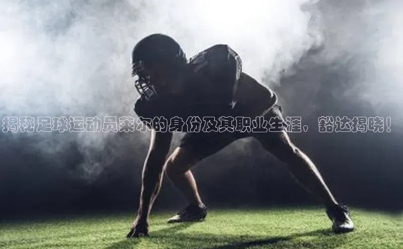 易游app官方下载度小满理财揭秘足球运动员莱尔的身份及其职业生涯，豁达揭晓！