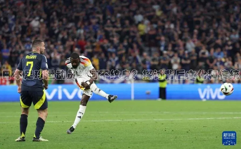 易游体育app官方下载知乎日本足球运动员为何不纹身？探讨背后文化和传统