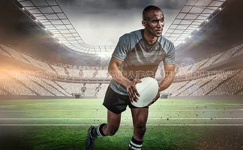 米乐易游app下载百度教育“揭秘杭州14岁足球运动员踢人事件：背后的真相曝光”
