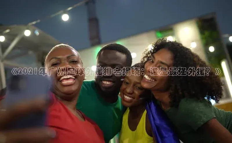 易游app官方下载颐驰 06《2021年广州足球外援排名揭晓：谁是最强外援？》