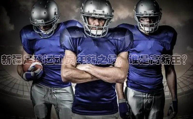 米乐m6官网登录入口 下载百度学术新疆足球运动员年薪之最，谁是高薪王？