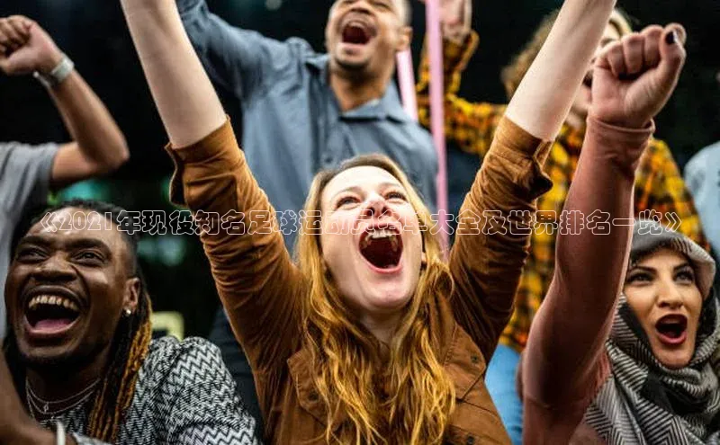 旧版米乐m6app下载普信公司《2021年现役知名足球运动员名单大全及世界排名一览》