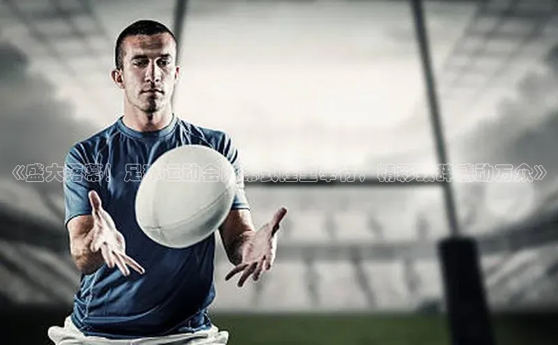 易游m6福石控股《盛大落幕！足球运动会闭幕式隆重举行，精彩致辞感动万众》