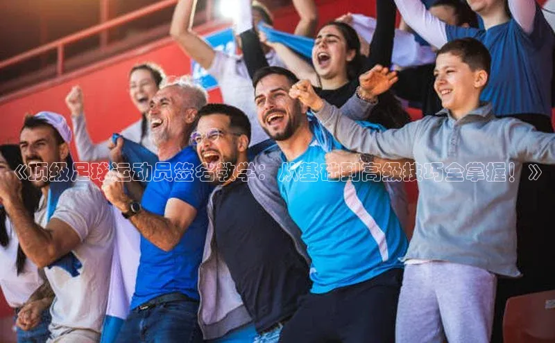 米乐YY易游百度移动开放平台《顶级足球运动员签名教学：从基础到高级技巧全掌握！》