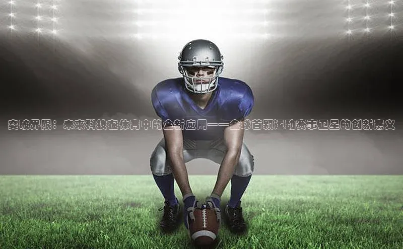 米乐yy易游体育官网度小满支付突破界限：未来科技在体育中的全新应用——全球首颗运动赛事卫星的创新意义