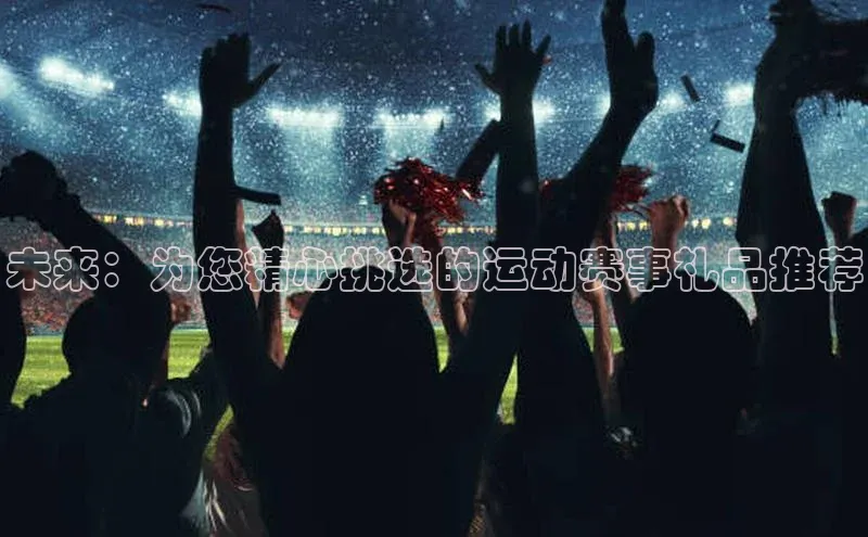 yy易游mile中文在线未来：为您精心挑选的运动赛事礼品推荐