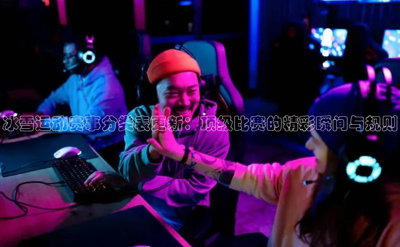 易游m6百度智能门户冰雪运动赛事分类表更新：顶级比赛的精彩瞬间与规则