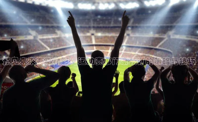 易游m6福石控股预见未来赛事精彩：运动赛事门票预订的策略与技巧