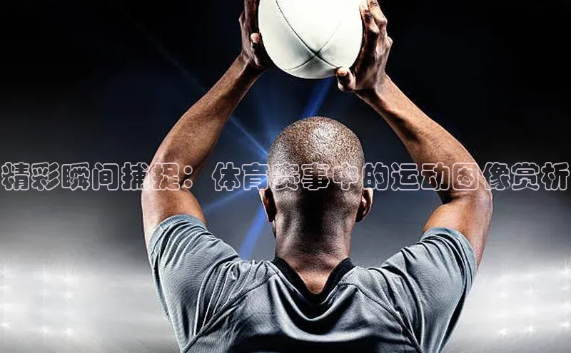 精彩瞬间捕捉：体育赛事中的运动图像赏析