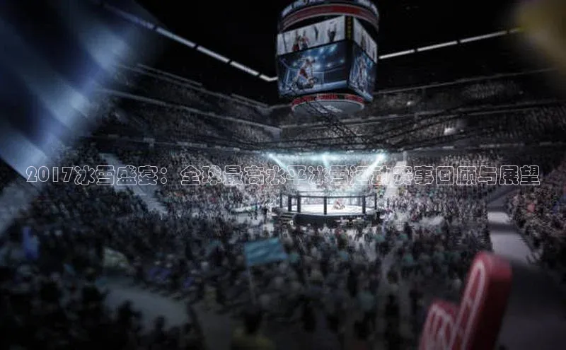 2017冰雪盛宴：全球最高水平冰雪运动赛事回顾与展望