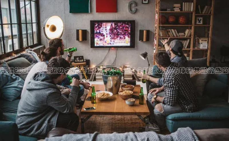 辉煌篇章：大型运动会的璀璨之夜——一场全球运动员与球迷共融的盛宴