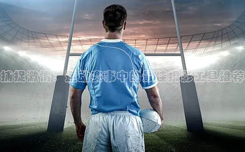 捕捉激情：运动赛事中的最佳摄影工具推荐