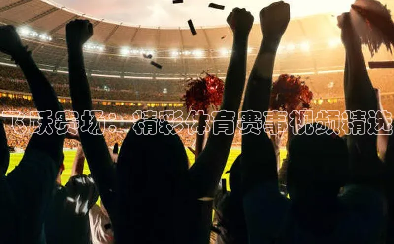 飞跃赛场：精彩体育赛事视频精选