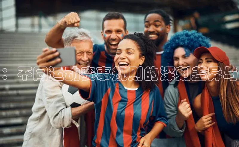 ：不同运动赛事规则的深刻差异与