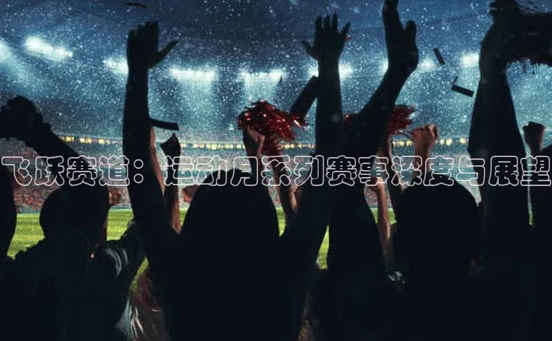 飞跃赛道：运动月系列赛事深度与展望