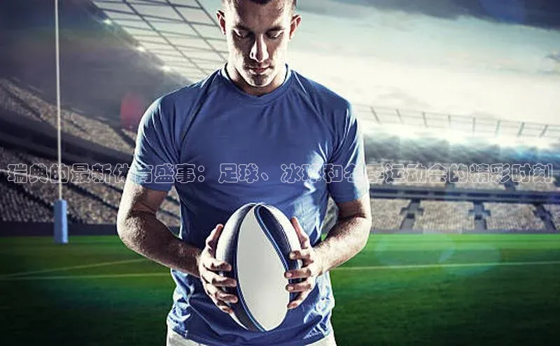 瑞典的最新体育盛事：足球、冰球和冬季运动会的精彩时刻