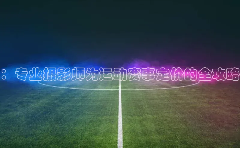 ：专业摄影师为运动赛事定价的全攻略