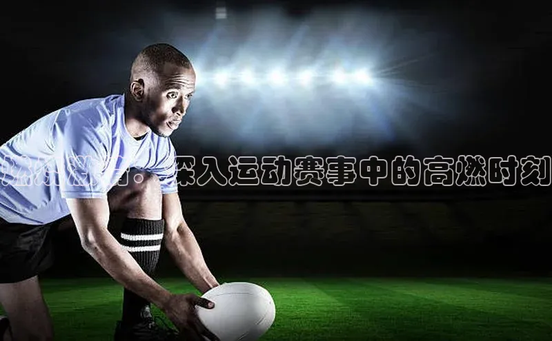 燃烧激情：深入运动赛事中的高燃时刻