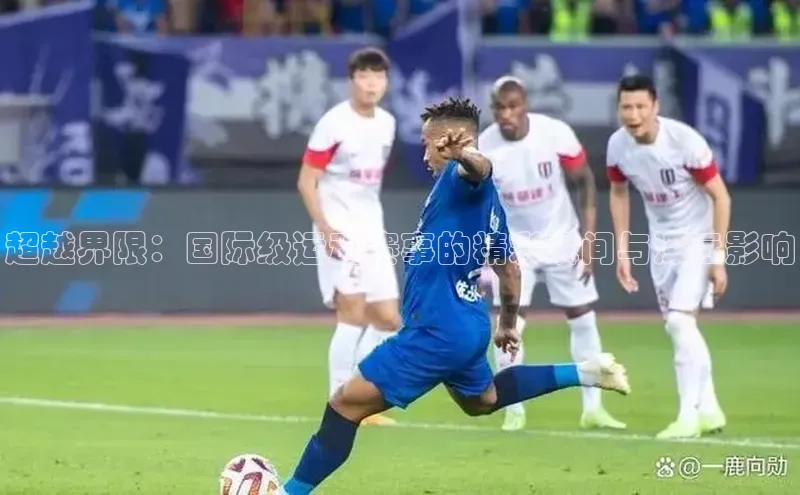 超越界限：国际级运动赛事的精彩瞬间与深远影响