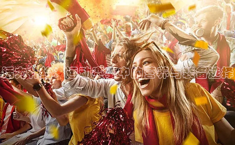 活力补给：运动赛事中的营养与装备选择