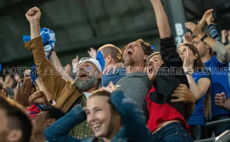 全新开启：全民运动盛会，携手京东运动打造健康生活新风尚