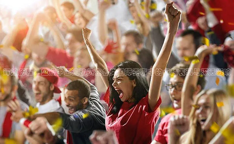 辉煌历程：盘点中国运动员在各类国际赛事中的卓越表现与深远影响