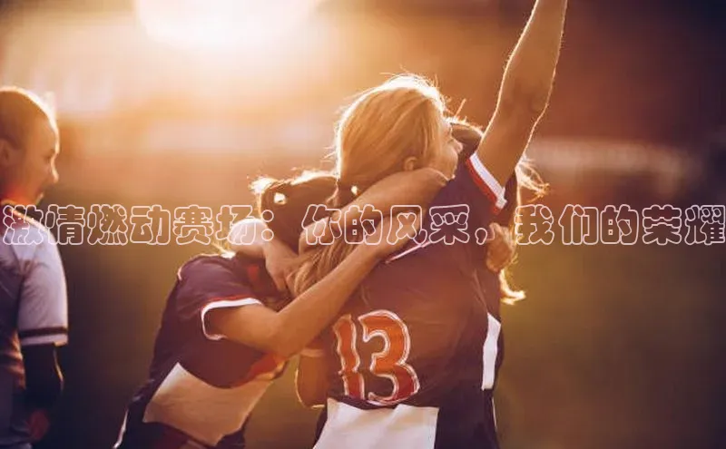 激情燃动赛场：你的风采，我们的荣耀