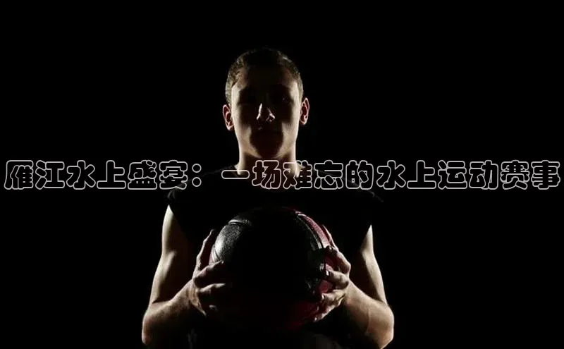 雁江水上盛宴：一场难忘的水上运动赛事