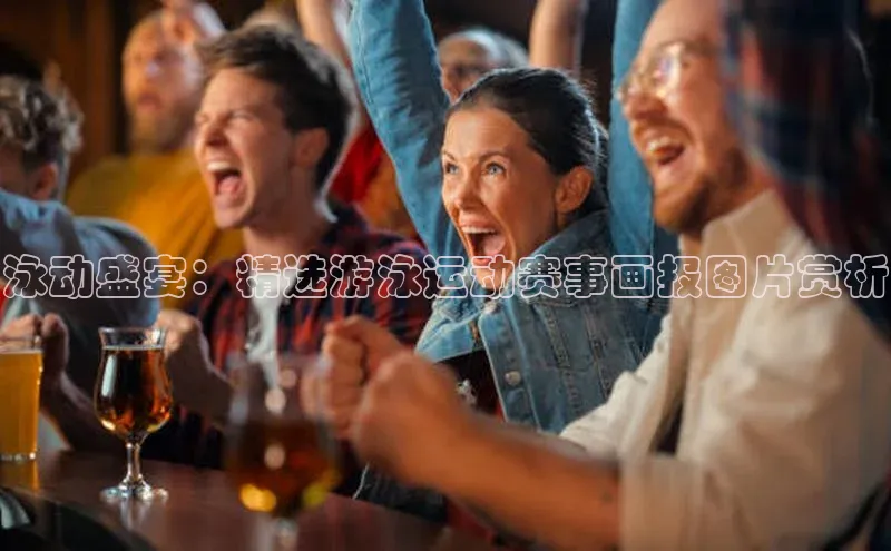 泳动盛宴：精选游泳运动赛事画报图片赏析