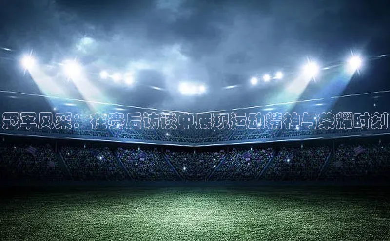 冠军风采：在赛后访谈中展现运动精神与荣耀时刻