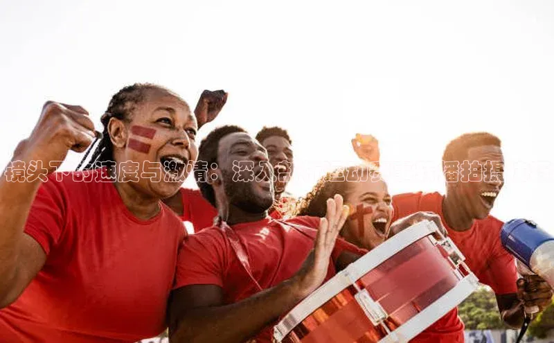 镜头下的速度与激情：深入剖析运动赛事转播拍摄技巧