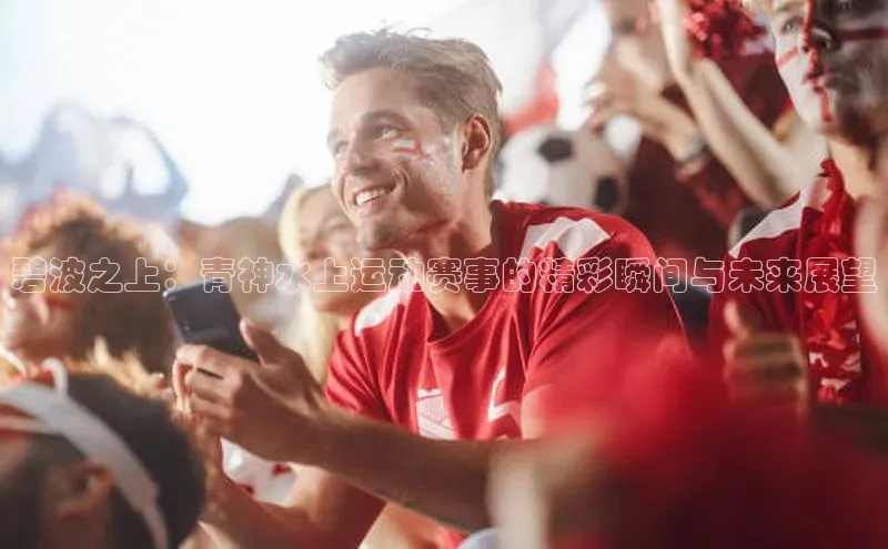 碧波之上：青神水上运动赛事的精彩瞬间与未来展望