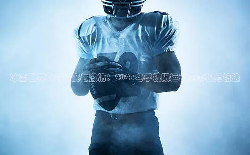 冰雪世界下的速度与激情：2023冬季极限运动赛事视频精选