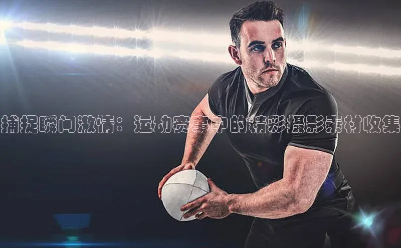 捕捉瞬间激情：运动赛事中的精彩摄影素材收集