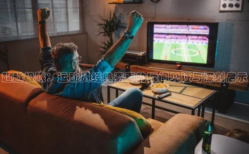 超越极限：运动员经典赛事的瞬间见证与深刻启示