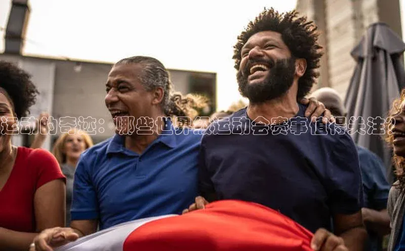 运动的奇迹：哪些世界级运动会赛事值得关注？