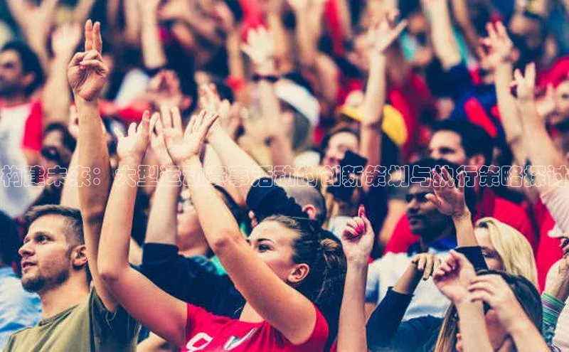 构建未来：大型运动赛事活动的创新策划与执行策略探讨