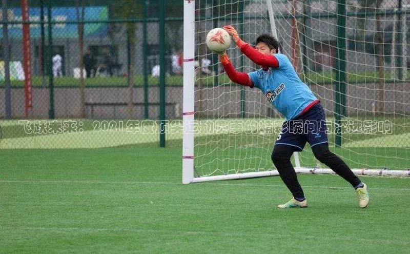 飞跃未来：2021年度顶尖运动赛事的精彩瞬间与深远影响