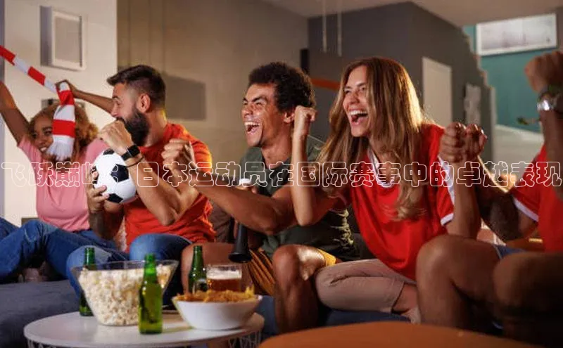 飞跃巅峰：日本运动员在国际赛事中的卓越表现