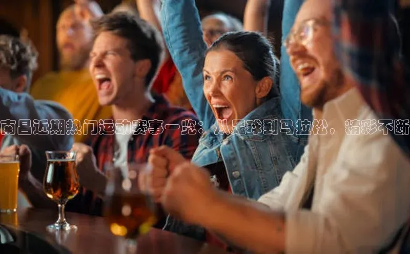 南昌近期热门运动赛事一览：从足球到马拉松，精彩不断