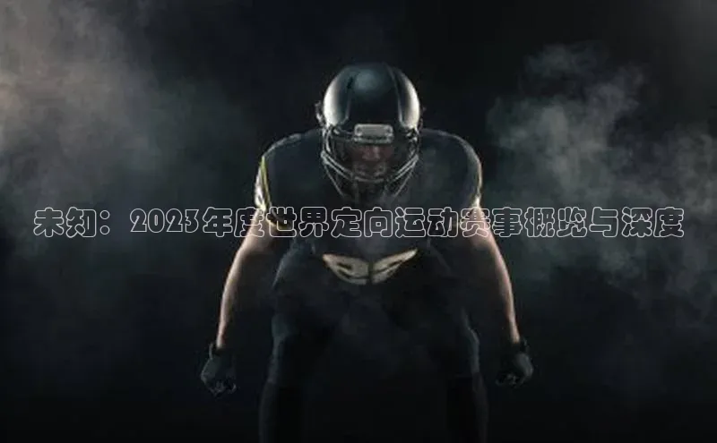 未知：2023年度世界定向运动赛事概览与深度