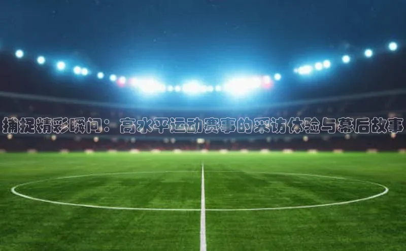 捕捉精彩瞬间：高水平运动赛事的采访体验与幕后故事