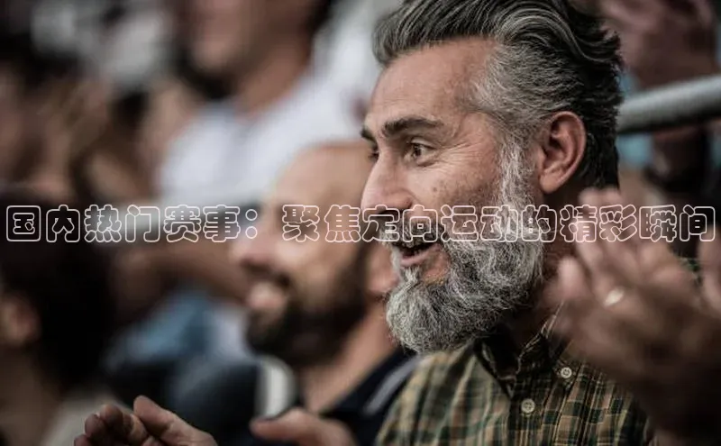 国内热门赛事：聚焦定向运动的精彩瞬间