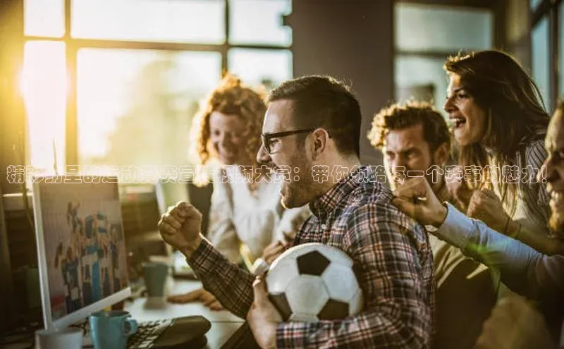 精彩纷呈的运动竞赛宣传视频大赏：带你领略每一个赛事的魅力！