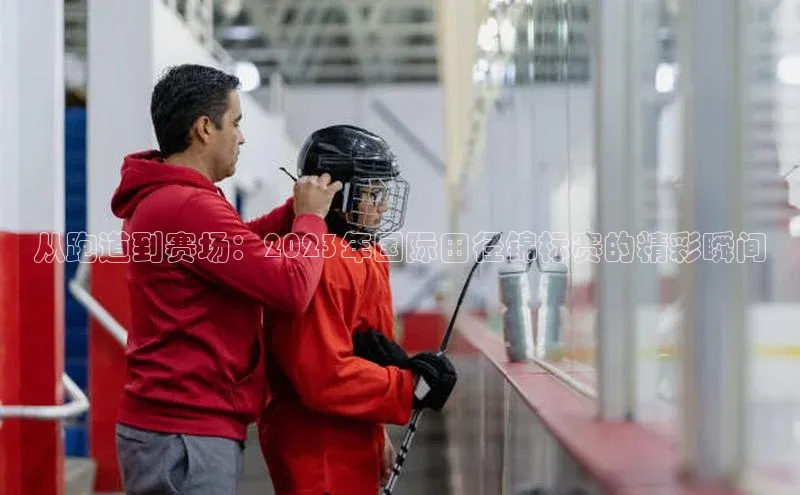 从跑道到赛场：2023年国际田径锦标赛的精彩瞬间