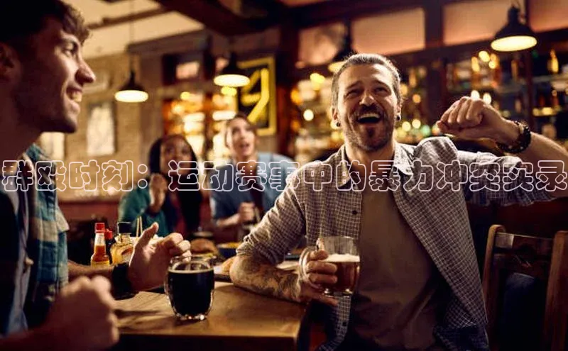 群殴时刻：运动赛事中的暴力冲突实录