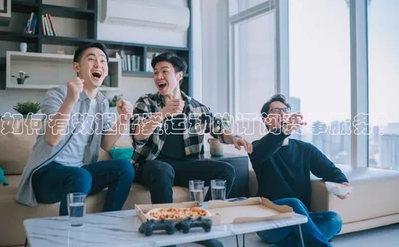 如何有效退出爱运动的订阅赛事服务？