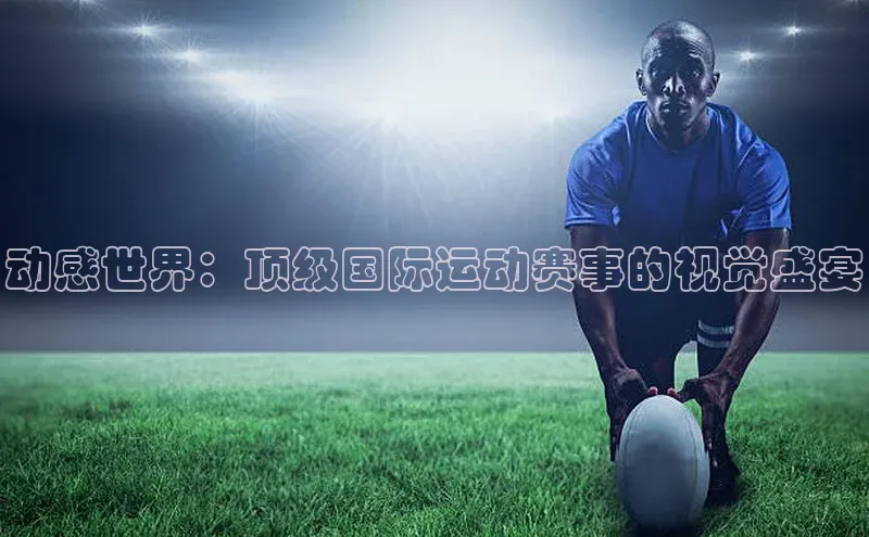 动感世界：顶级国际运动赛事的视觉盛宴